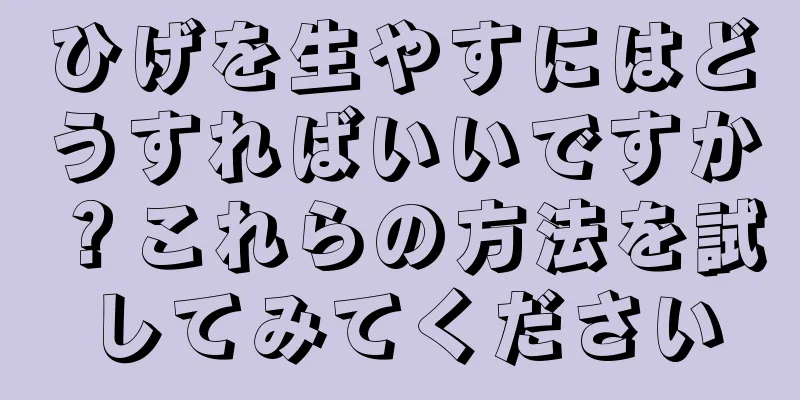 ひげを生やすにはどうすればいいですか？これらの方法を試してみてください
