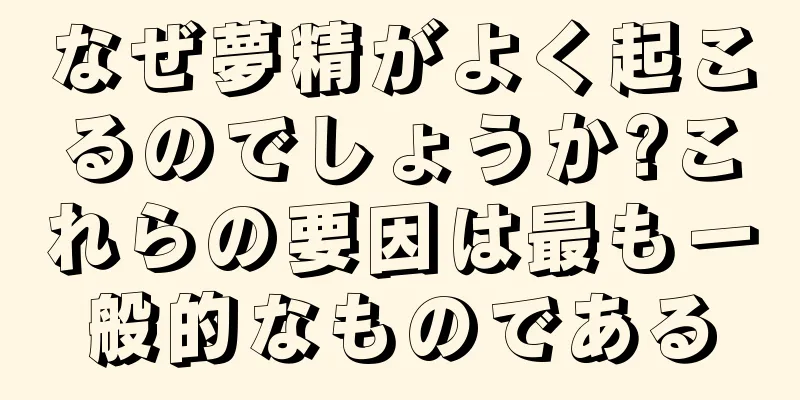 なぜ夢精がよく起こるのでしょうか?これらの要因は最も一般的なものである
