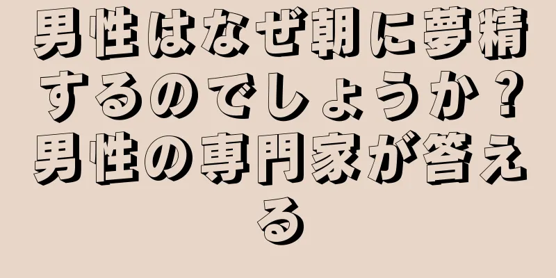 男性はなぜ朝に夢精するのでしょうか？男性の専門家が答える