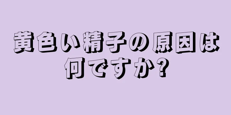 黄色い精子の原因は何ですか?