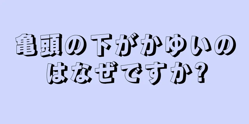 亀頭の下がかゆいのはなぜですか?