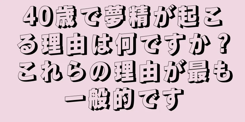 40歳で夢精が起こる理由は何ですか？これらの理由が最も一般的です