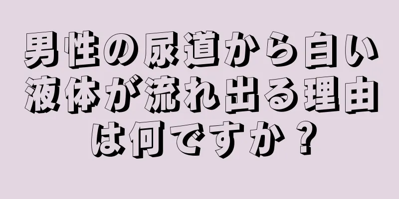 男性の尿道から白い液体が流れ出る理由は何ですか？