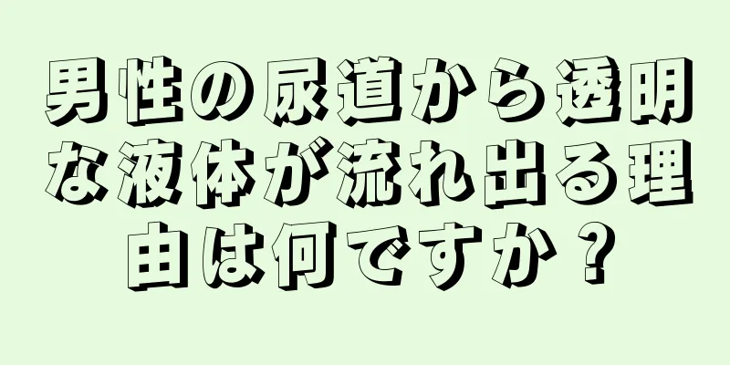 男性の尿道から透明な液体が流れ出る理由は何ですか？