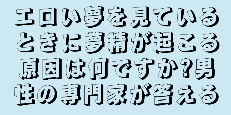 エロい夢を見ているときに夢精が起こる原因は何ですか?男性の専門家が答える