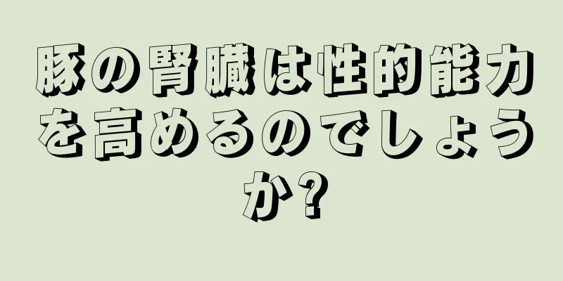 豚の腎臓は性的能力を高めるのでしょうか?