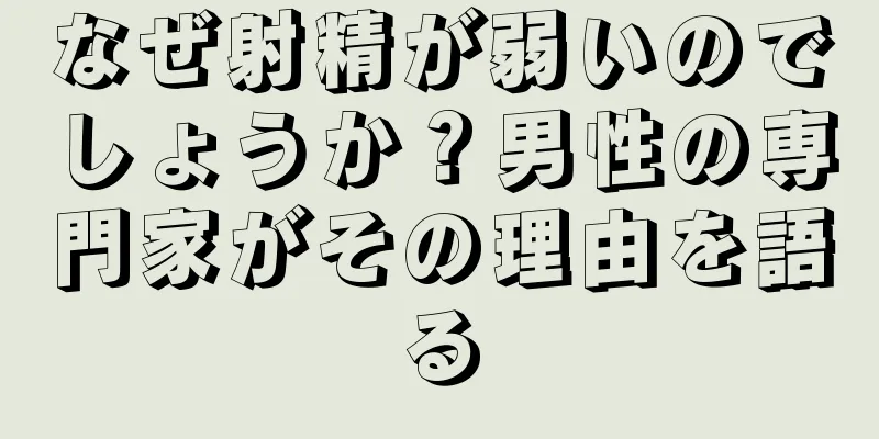 なぜ射精が弱いのでしょうか？男性の専門家がその理由を語る