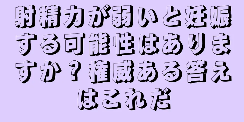 射精力が弱いと妊娠する可能性はありますか？権威ある答えはこれだ