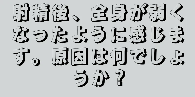 射精後、全身が弱くなったように感じます。原因は何でしょうか？