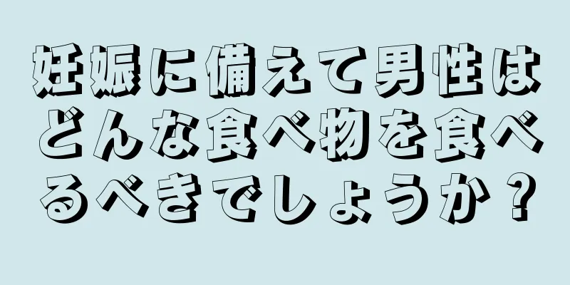 妊娠に備えて男性はどんな食べ物を食べるべきでしょうか？