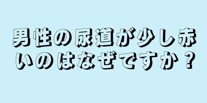 男性の尿道が少し赤いのはなぜですか？