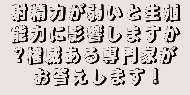 射精力が弱いと生殖能力に影響しますか?権威ある専門家がお答えします！