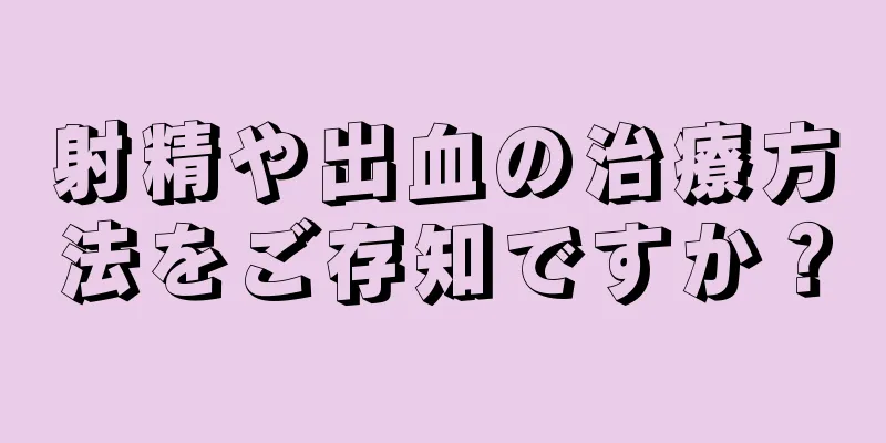 射精や出血の治療方法をご存知ですか？