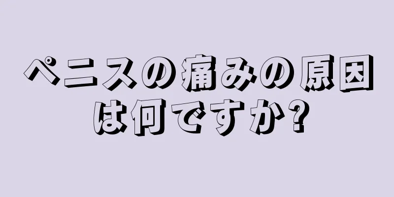 ペニスの痛みの原因は何ですか?