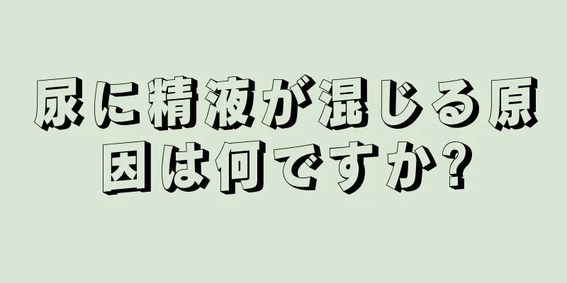 尿に精液が混じる原因は何ですか?