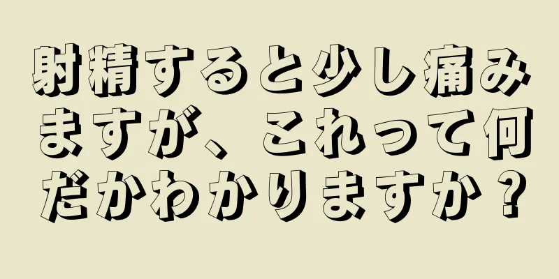 射精すると少し痛みますが、これって何だかわかりますか？