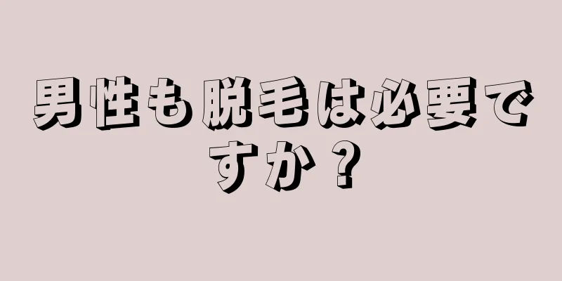 男性も脱毛は必要ですか？