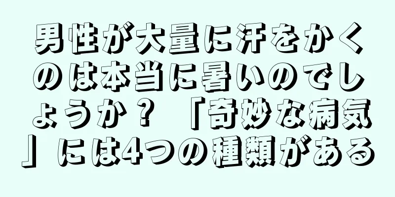 男性が大量に汗をかくのは本当に暑いのでしょうか？ 「奇妙な病気」には4つの種類がある
