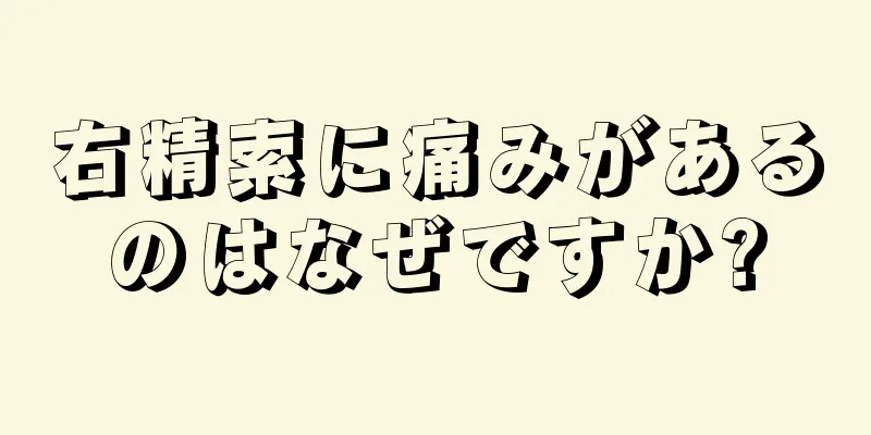 右精索に痛みがあるのはなぜですか?