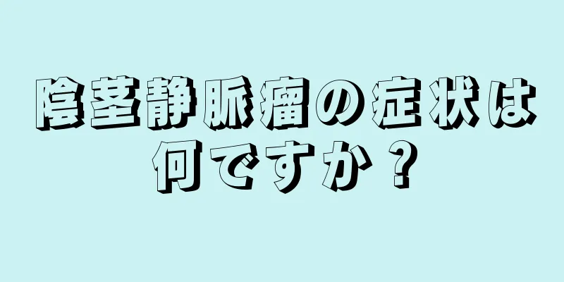 陰茎静脈瘤の症状は何ですか？