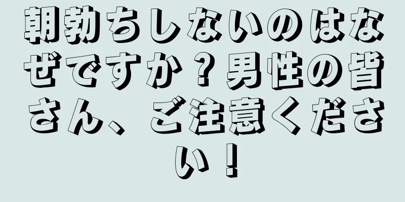 朝勃ちしないのはなぜですか？男性の皆さん、ご注意ください！