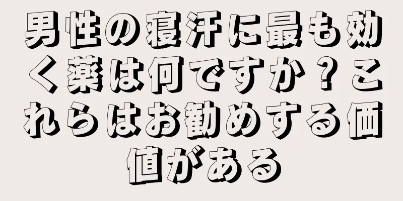 男性の寝汗に最も効く薬は何ですか？これらはお勧めする価値がある