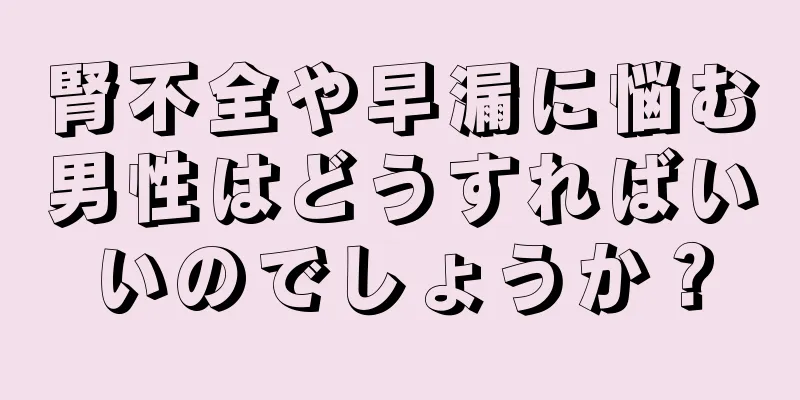 腎不全や早漏に悩む男性はどうすればいいのでしょうか？