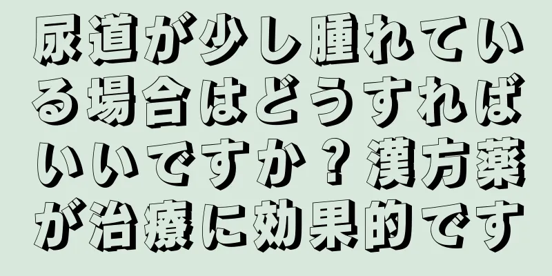 尿道が少し腫れている場合はどうすればいいですか？漢方薬が治療に効果的です