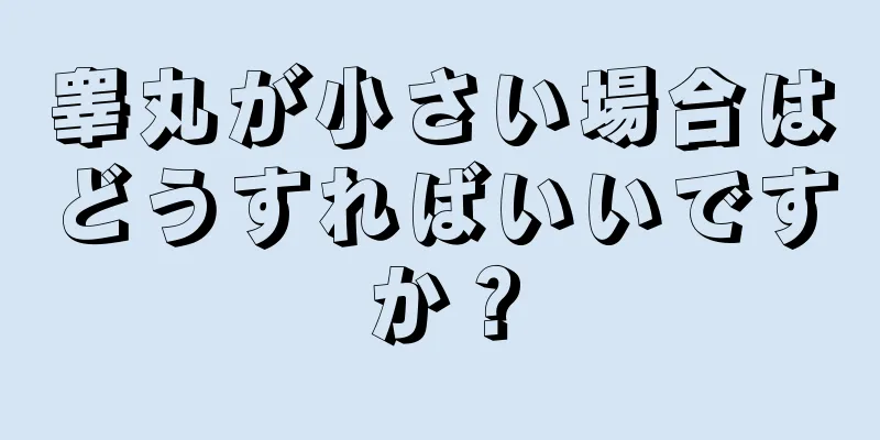 睾丸が小さい場合はどうすればいいですか？