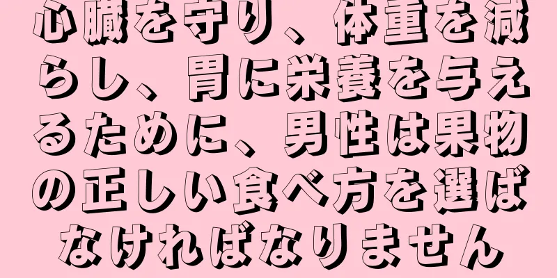 心臓を守り、体重を減らし、胃に栄養を与えるために、男性は果物の正しい食べ方を選ばなければなりません