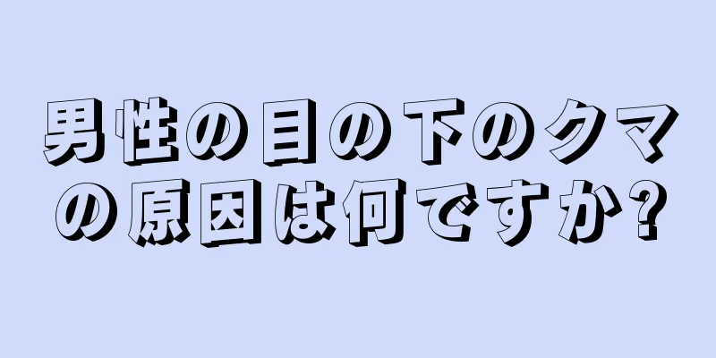 男性の目の下のクマの原因は何ですか?