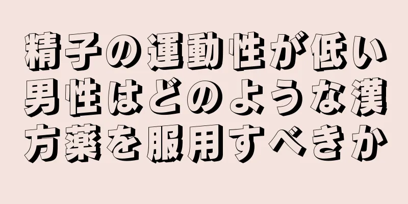 精子の運動性が低い男性はどのような漢方薬を服用すべきか