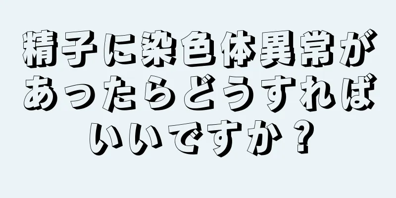 精子に染色体異常があったらどうすればいいですか？