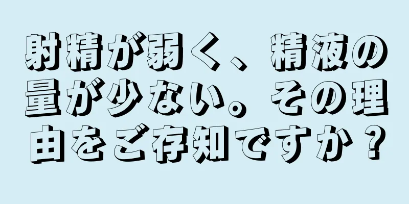 射精が弱く、精液の量が少ない。その理由をご存知ですか？