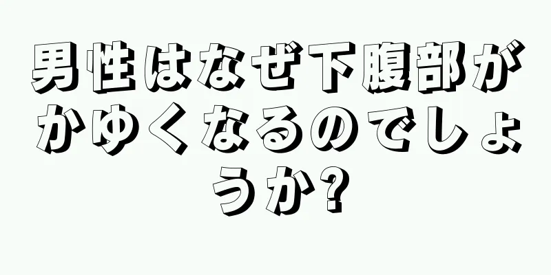 男性はなぜ下腹部がかゆくなるのでしょうか?