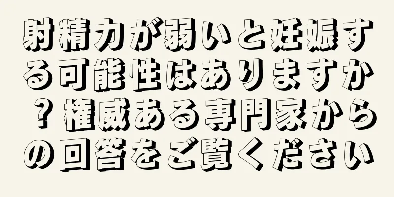 射精力が弱いと妊娠する可能性はありますか？権威ある専門家からの回答をご覧ください