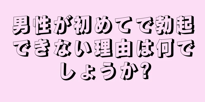 男性が初めてで勃起できない理由は何でしょうか?