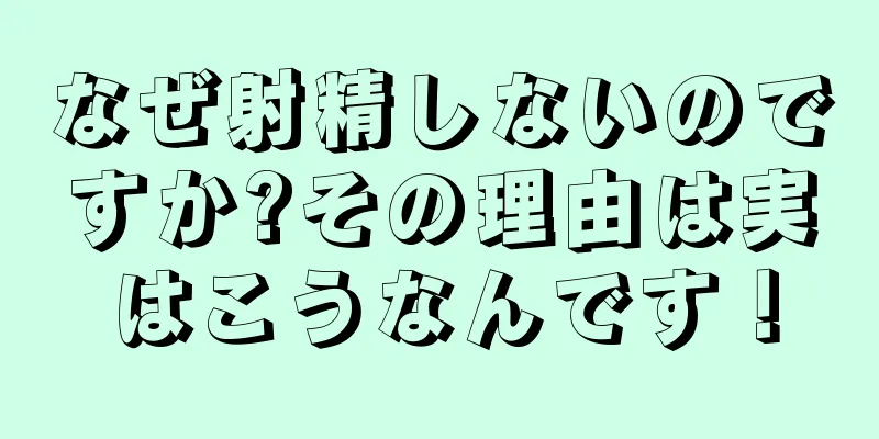 なぜ射精しないのですか?その理由は実はこうなんです！