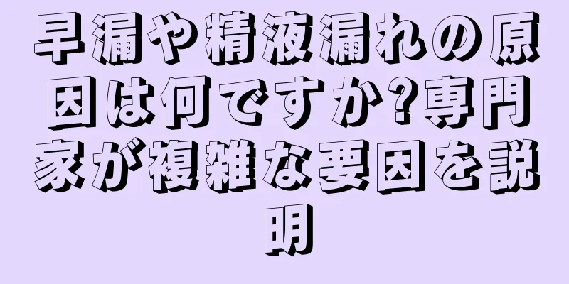 早漏や精液漏れの原因は何ですか?専門家が複雑な要因を説明