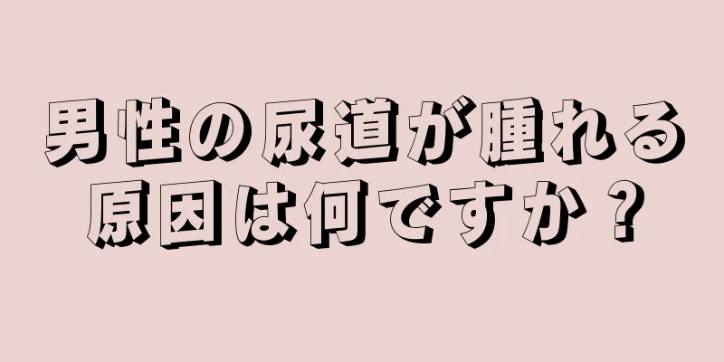 男性の尿道が腫れる原因は何ですか？