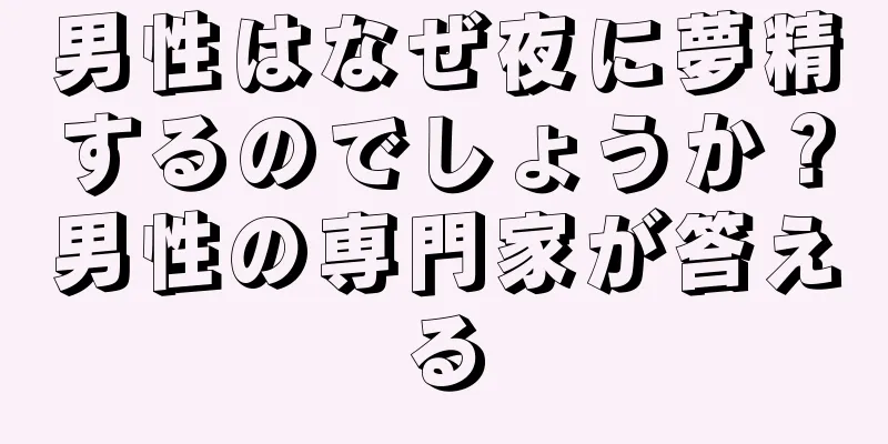 男性はなぜ夜に夢精するのでしょうか？男性の専門家が答える
