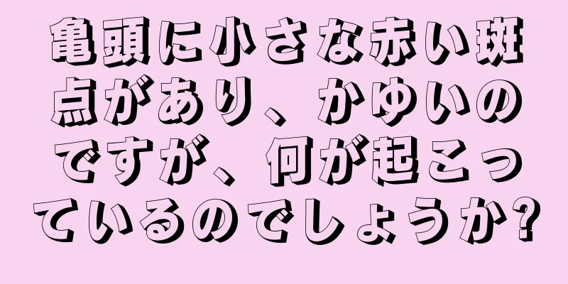 亀頭に小さな赤い斑点があり、かゆいのですが、何が起こっているのでしょうか?