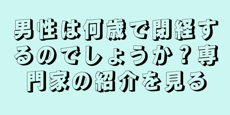男性は何歳で閉経するのでしょうか？専門家の紹介を見る