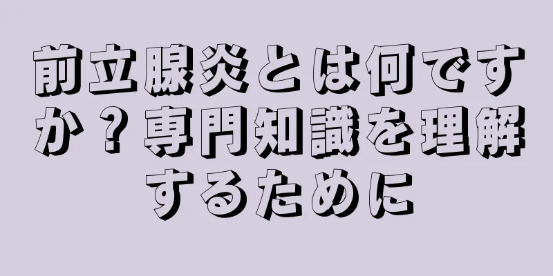 前立腺炎とは何ですか？専門知識を理解するために