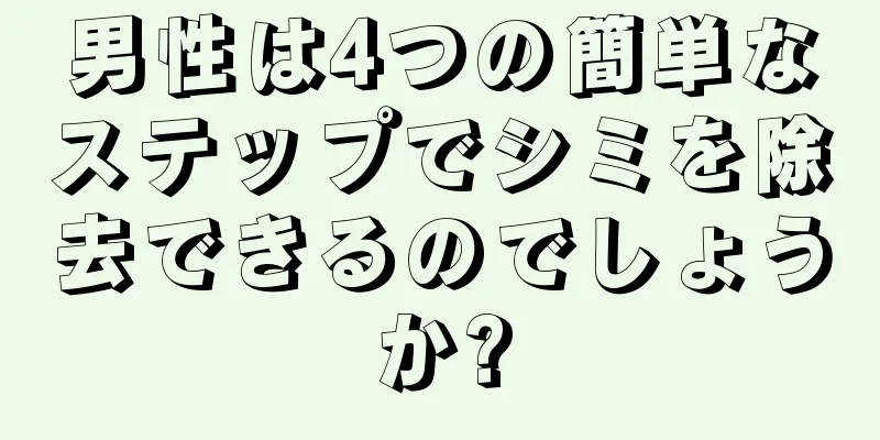 男性は4つの簡単なステップでシミを除去できるのでしょうか?