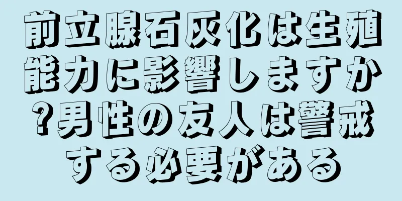 前立腺石灰化は生殖能力に影響しますか?男性の友人は警戒する必要がある