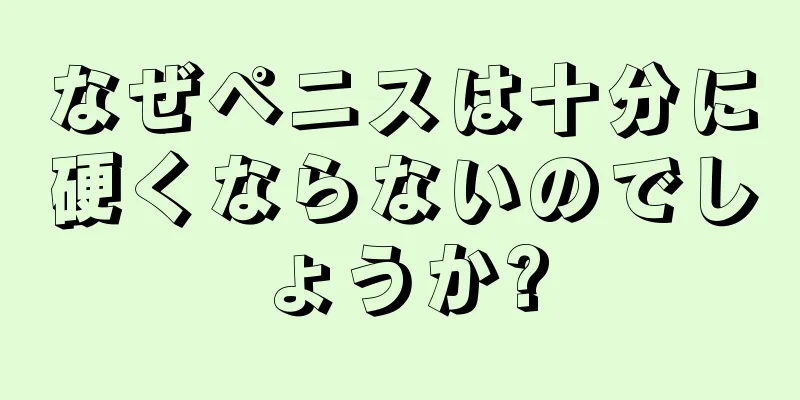 なぜペニスは十分に硬くならないのでしょうか?