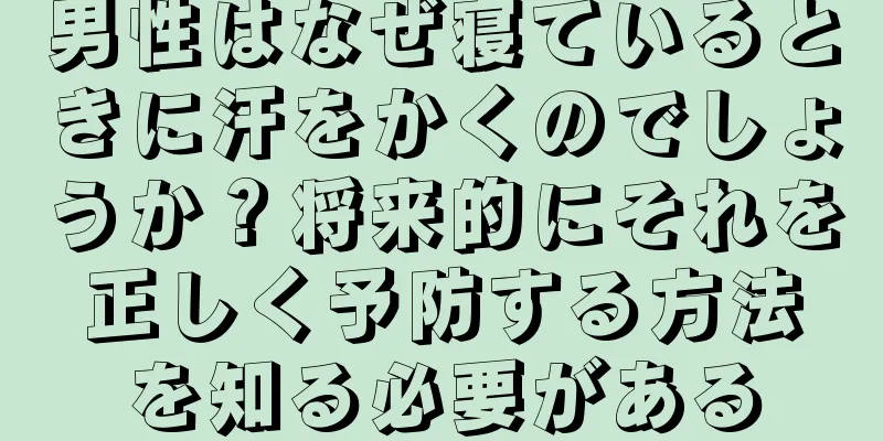 男性はなぜ寝ているときに汗をかくのでしょうか？将来的にそれを正しく予防する方法を知る必要がある