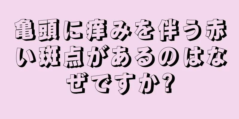 亀頭に痒みを伴う赤い斑点があるのはなぜですか?