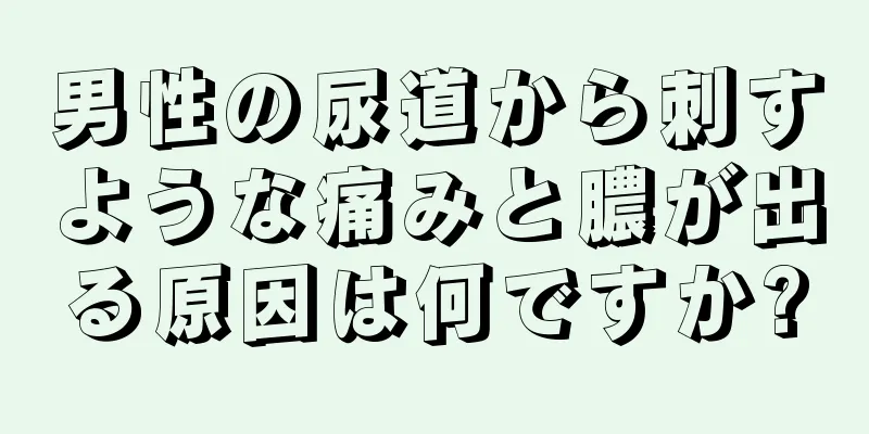 男性の尿道から刺すような痛みと膿が出る原因は何ですか?
